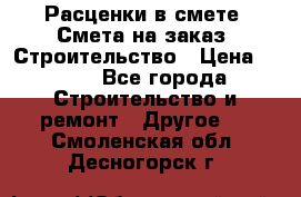 Расценки в смете. Смета на заказ. Строительство › Цена ­ 500 - Все города Строительство и ремонт » Другое   . Смоленская обл.,Десногорск г.